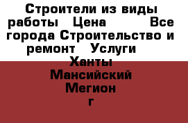 Строители из виды работы › Цена ­ 214 - Все города Строительство и ремонт » Услуги   . Ханты-Мансийский,Мегион г.